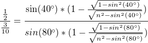 $\frac{\frac{1}{2}}{\frac{3}{10}}=\frac{\sin (40^\circ) *(1-\frac{\sqrt{1-sin^{2}(40^\circ )}}{\sqrt{n^2-sin^{2}(40^\circ )}}) }{sin(80^\circ )*(1-\frac{\sqrt{1-sin^{2}(80^\circ )}}{\sqrt{n^2-sin^{2}(80^\circ )}})}$