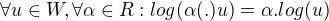 $\forall u \in W, \forall \alpha \in R: log(\alpha(.)u) = \alpha . log(u)$