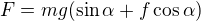 $F=mg(\sin \alpha +f\cos \alpha )$