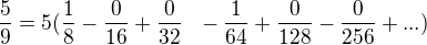 $\frac{5}{9}=5(\frac{1}{8}-\frac{0}{16}+\frac{0}{32}\,\,\,\,-\frac{1}{64}+\frac{0}{128}-\frac{0}{256}+...)$