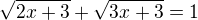 $\sqrt{2x+3}+ \sqrt{3x+3}=1$