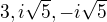 $3,i\sqrt{5},-i\sqrt{5}$