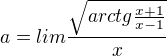 $a=lim\frac{ \sqrt{arctg\frac{x+1}{x-1}} }{x}$