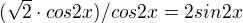 $(\sqrt2 \cdot cos 2x) / cos 2x = 2 sin 2x$