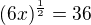 $(6x)^{\frac{1}{2}}=36$