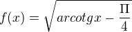 $f(x)=\sqrt{arcotgx-\frac{\Pi }{4}}$