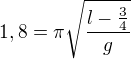 $1,8=\pi\sqrt{\frac {l-\frac 34}g}$