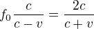 $f_0 \frac{c}{c - v} = \frac{2c}{c + v}$