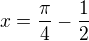 $x=\frac{\pi}{4}-\frac{1}{2}$
