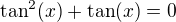 $\tan^2(x)+\tan(x)=0$