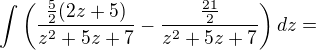 $\int\(\frac{\frac{5}{2}(2z+5)}{z^2+5z+7}-\frac{\frac{21}{2}}{z^2+5z+7}\)dz=$