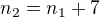 $n_2=n_1+7$