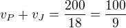 $v_P+v_J=\frac{200}{18}=\frac{100}9$