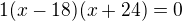 $1(x-18)(x+24)=0$