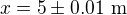 $x=5 \pm 0.01\text{ m}$