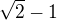 $\sqrt2 - 1$