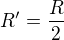 $R^\prime=\frac R2$