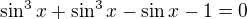 $\sin^3x+\sin^3x-\sin x-1=0$