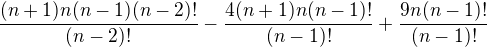 $\frac{(n+1)n(n-1)(n-2)!}{(n-2)!}-\frac{4(n+1)n(n-1)!}{(n-1)!}+\frac{9n(n-1)!}{(n-1)!}$