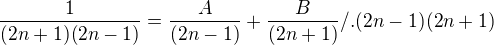 $\frac{1}{(2n+1)(2n-1)} = \frac{A}{(2n-1)} + \frac{B}{(2n+1)} /.(2n-1)(2n+1)$