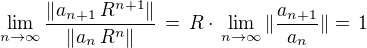 $\lim_{n\to\infty}\frac {\|a_{n+1}\,R^{n+1}\|}{\|a_n\,R^n\|} \,=\,R\cdot \,\lim_{n\to\infty}\|\frac {a_{n+1}}{a_n}\| =\,1$