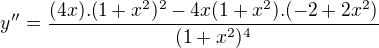 $y'' = \frac{(4x).(1 + x^{2})^{2} - 4x(1 + x^{2}). (-2 + 2x^{2})}{(1 + x^{2})^{4}}$
