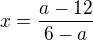 $x=\frac{a-12}{6-a}$