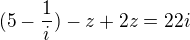 $(5-\frac{1}{i})-z+2z=22i$