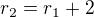 $r_{2}=r_{1}+2$