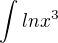 $ \int lnx^3 $