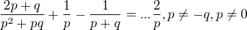 $\frac{2p+q}{p^2+pq}+\frac{1}{p}-\frac{1}{p+q}=...\frac{2}{p},p\neq-q,p\neq0$