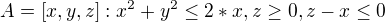 $A={[x,y,z]:x^2+y^2\le 2*x,z\ge 0,z-x\le 0}$