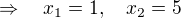 $\Rightarrow \quad x_1=1,\quad x_2=5$