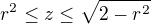 $r^2 \le z\le \sqrt{2-r^2}$