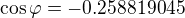 $\cos\varphi=-0.258819045$