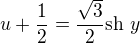 $u+\frac{1}{2}=\frac{\sqrt 3}{2}\text{sh }y$