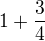 $1+\frac{3}{4}$