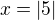 $x=|5|$