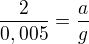 $\frac{2}{0,005}=\frac{a}{g}$