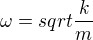 $\omega=sqrt{\frac{k}{m}}$