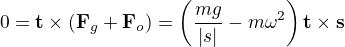 $0=\mathbf{t}\times(\mathbf{F}_g+\mathbf{F}_o)=\left(\frac{mg}{|s|}-m\omega^2\right)\mathbf{t}\times\mathbf{s}$