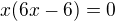 $x(6x-6)=0$