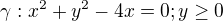 $\gamma : x^2+y^2-4x=0; y \ge 0$