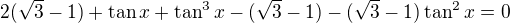 $2(\sqrt3-1)+\tan x+\tan^3 x-(\sqrt3-1)-(\sqrt3-1)\tan^2x=0$
