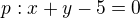 $p: x + y - 5 =0$