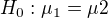 $H_{0}:\mu _{1}=\mu 2$