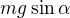 $mg\sin \alpha $