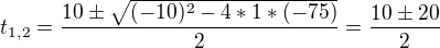 $t_{1,2}=\frac{10\pm \sqrt{(-10)^{2}-4*1*(-75)}}{2}=\frac{10\pm 20}{2}$