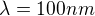 $\lambda=100 nm$