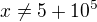 $x\ne 5+10^5$